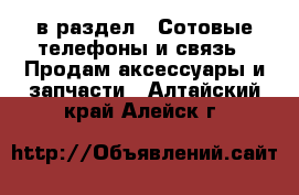  в раздел : Сотовые телефоны и связь » Продам аксессуары и запчасти . Алтайский край,Алейск г.